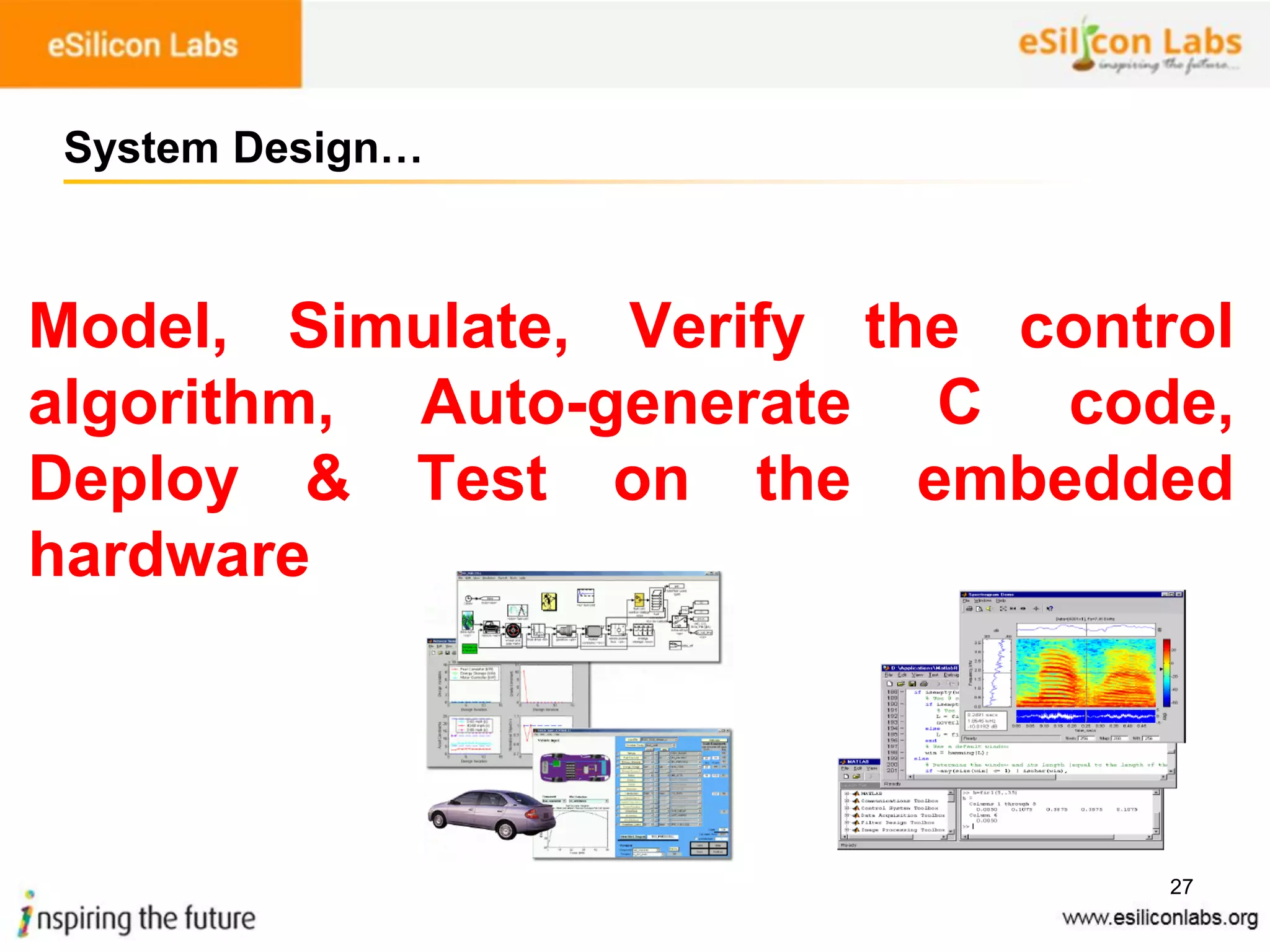 27
System Design…
Model, Simulate, Verify the control
algorithm, Auto-generate C code,
Deploy & Test on the embedded
hardware
 