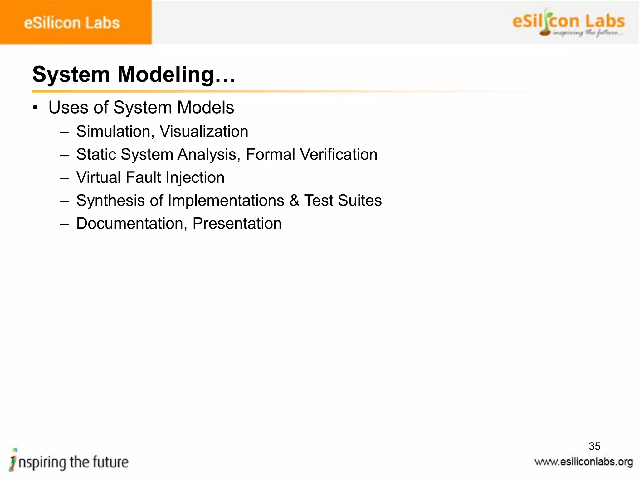 35
System Modeling…
• Uses of System Models
– Simulation, Visualization
– Static System Analysis, Formal Verification
– Virtual Fault Injection
– Synthesis of Implementations & Test Suites
– Documentation, Presentation
 