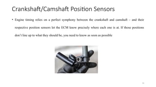 10
Crankshaft/Camshaft Position Sensors
• Engine timing relies on a perfect symphony between the crankshaft and camshaft – and their
respective position sensors let the ECM know precisely where each one is at. If those positions
don’t line up to what they should be, you need to know as soon as possible
 