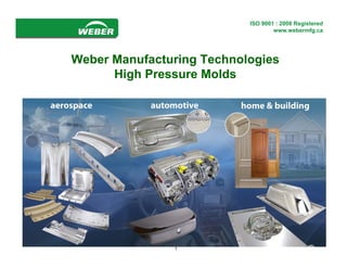 ISO 9001www.webermfg.ca
                                    : 2008 Registered
                                   www.webermfg.ca




Weber Manufacturing Technologies
      High Pressure Molds




               1
 