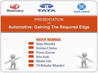 PRESENTATION
                   ON

Automotive: Gaining The Required Edge

            GROUP MEMBER:
            Depa Shrestha
            Krishna Chalise
            Pawan Kawan
            Ritu Joshi
            Shishir Giri
            Til Bahadur Bhandari
 