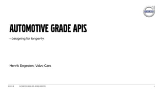 Automotive grade APIS
1
- designing for longevity
2016-10-26 AUTOMOTIVE GRADE APIS, HENRIK SEGESTEN
Henrik Segesten, Volvo Cars
 