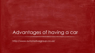 http://www.automotivegroup.co.uk/
Advantages of having a car
 
