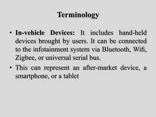 Terminology
• In-vehicle Devices: It includes hand-held
devices brought by users. It can be connected
to the infotainment system via Bluetooth, Wiﬁ,
Zigbee, or universal serial bus.
• This can represent an after-market device, a
smartphone, or a tablet
 
