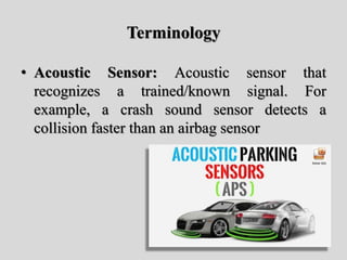 Terminology
• Acoustic Sensor: Acoustic sensor that
recognizes a trained/known signal. For
example, a crash sound sensor detects a
collision faster than an airbag sensor
 