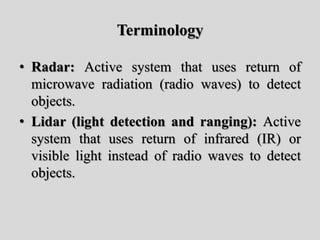 Terminology
• Radar: Active system that uses return of
microwave radiation (radio waves) to detect
objects.
• Lidar (light detection and ranging): Active
system that uses return of infrared (IR) or
visible light instead of radio waves to detect
objects.
 