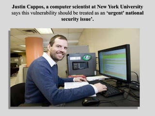 Justin Cappos, a computer scientist at New York University
says this vulnerability should be treated as an ‘urgent' national
security issue’.
 