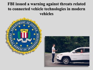 FBI issued a warning against threats related
to connected vehicle technologies in modern
vehicles
 