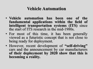 Vehicle Automation
• Vehicle automation has been one of the
fundamental applications within the ﬁeld of
intelligent transp...
