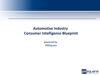 Automotive Industry
      Consumer Intelligence Blueprint

                 powered by
                  PMSquare


Consumer Analytics to Drive Business Results
 