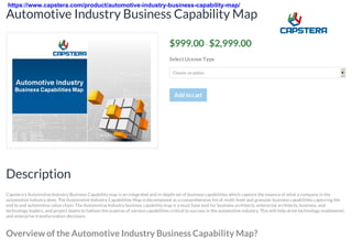 $999.00– $2,999.00
Select License Type
Choose an option
Automotive Industry Business Capability Map
Description
Capstera’s Automotive Industry Business Capability map is an integrated and in-depth set of business capabilities which capture the essence of what a company in the
automotive industry does. The Automotive Industry Capabilities Map is decomposed as a comprehensive list of multi-level and granular business capabilities capturing the
end to end automotive value chain. The Automotive Industry business capability map is a must have tool for business architects, enterprise architects, business, and
technology leaders, and project teams to fathom the nuances of various capabilities critical to success in the automotive industry. This will help drive technology enablement
and enterprise transformation decisions.
Overview of the Automotive Industry Business Capability Map?
https://www.capstera.com/product/automotive-industry-business-capability-map/
 