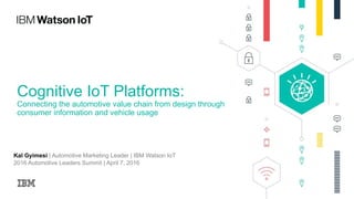 Cognitive IoT Platforms:
Connecting the automotive value chain from design through
consumer information and vehicle usage
Kal Gyimesi | Automotive Marketing Leader | IBM Watson IoT
2016 Automotive Leaders Summit | April 7, 2016
 