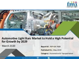 www.futuremarketinsights.com I @futuremarketins I /company/future-market-insights
© 2019 Future Market Insights, All Rights Reserved
Automotive Light Bars Market to Hold a High Potential
for Growth by 2029
March 2020 Report Id : REP-GB-7668
Published On : May-2019
Category : Automotive & Transportation
www.futuremarketinsights.com I @futuremarketins I /company/future-market-insights
 