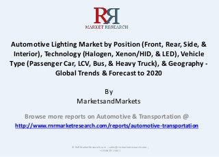 Automotive Lighting Market by Position (Front, Rear, Side, &
Interior), Technology (Halogen, Xenon/HID, & LED), Vehicle
Type (Passenger Car, LCV, Bus, & Heavy Truck), & Geography -
Global Trends & Forecast to 2020
By
MarketsandMarkets
Browse more reports on Automotive & Transportation @
http://www.rnrmarketresearch.com/reports/automotive-transportation
© RnRMarketResearch.com ; sales@rnrmarketresearch.com ;
+1 888 391 5441
 