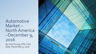 Automotive
Market –
North America
–December 9,
2016
By: PaulYoung, CPA, CGA
Date: December 9, 2016
 