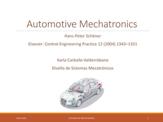 Automotive Mechatronics
Hans-Peter Schöner
Elsevier: Control Engineering Practice 12 (2004) 1343–1351
Karla Carballo Valderrábano
Diseño de Sistemas Mecatrónicos
Otoño 2016 AUTOMOTIVE MECHATRONICS 1
 