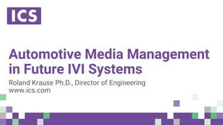 © Integrated Computer Solutions, Inc. All Rights Reserved
Automotive Media Management
in Future IVI Systems
Roland Krause Ph.D., Director of Engineering
www.ics.com
1
 