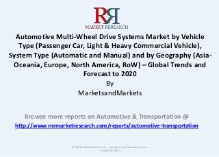 Automotive Multi-Wheel Drive Systems Market by Vehicle
Type (Passenger Car, Light & Heavy Commercial Vehicle),
System Type (Automatic and Manual) and by Geography (Asia-
Oceania, Europe, North America, RoW) – Global Trends and
Forecast to 2020
By
MarketsandMarkets
Browse more reports on Automotive & Transportation @
http://www.rnrmarketresearch.com/reports/automotive-transportation
© RnRMarketResearch.com ; sales@rnrmarketresearch.com ;
+1 888 391 5441
 