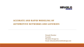 ACCURATE AND RAPID MODELING OF
AUTOMOTIVE NETWORKS AND GATEWAYS
Deepak Shankar
Founder
Mirabilis Design Inc.
Email: dshankar@mirabilisdesign.com
 