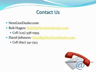 Contact UsNextGenDealer.comRob Hagen: RobH@NextGenDealer.comCell (225) 938-0993David Johnson: DavidJ@NextGenDealer.comCell (850) 341-7413