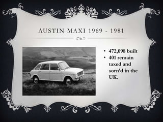 AUSTIN MAXI 1969 - 1981
• 472,098 built
• 401 remain
taxed and
sorn’d in the
UK.
 