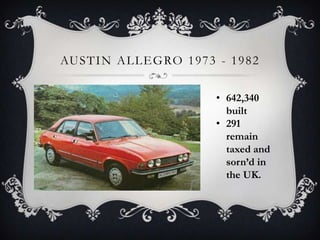 AUSTIN ALLEGRO 1973 - 1982
• 642,340
built
• 291
remain
taxed and
sorn’d in
the UK.
 
