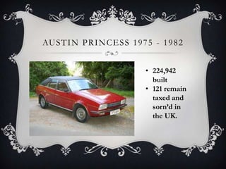 AUSTIN PRINCESS 1975 - 1982
• 224,942
built
• 121 remain
taxed and
sorn’d in
the UK.
 