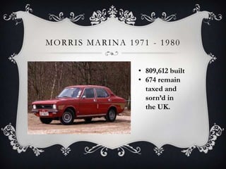 MORRIS MARINA 1971 - 1980
• 809,612 built
• 674 remain
taxed and
sorn’d in
the UK.
 