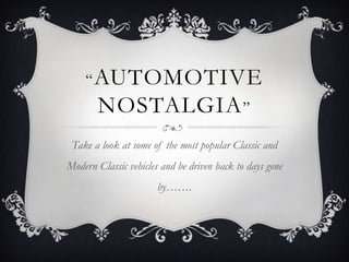 “AUTOMOTIVE
NOSTALGIA”
Take a look at some of the most popular Classic and
Modern Classic vehicles and be driven back to days gone
by…….
 