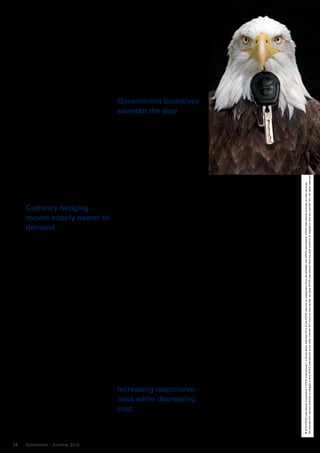 Intangible benefits include protection      the move even more attractive for
     of intellectual property and continuity     VW, proposing to support the plant
     of business operations, which are sig-      and surrounding development with
     nificant factors that, although difficult   government infrastructure, training and
     to measure, have real value for busi-       other incentives, the value of which
     nesses.                                     could top $500 million over the next
         The Wall Street Journal recently        30 years. 3
     highlighted this trend of “onshoring or
     reshoring” in light of a decision being
     contemplated by Caterpillar Inc.
                                                 Government incentives
     whether to consolidate overseas pro-        sweeten the deal
     duction of its heavy equipment into
     the US. A Caterpillar spokesman             Volkswagen was not the only OEM to
     shared his insight into the factors         benefit from new tax incentive plans
     motivating the possible change:             being offered by US local, state and
     “Meeting anticipated demand in the          federal governments in an effort to
     US will outweigh other considerations,      attract investors. Kia Motors Corpora-
     such as the strength of the US dollar,”     tion (Kia), for example, built its first
     comments Jim Dugan, adding, “It             North American manufacturing facility
     really is a long-term look at where we      in West Point, Georgia. The selection
     think this market and this product is       of the location of the new US$1 billion




                                                                                                                                        No member firm has any authority to obligate or bind KPMG International or any other member firm vis-à-vis third parties, nor does KPMG International have any such authority to obligate or bind any member firm. All rights reserved.
     going globally and how can we best          plant was attributed to its proximity to




                                                                                                                                        © 2010 KPMG International Cooperative (“KPMG International”), a Swiss entity. Member firms of the KPMG network of independent firms are affiliated with KPMG International. KPMG International provides no client services.
     position ourselves.”1                       parent Hyundai Motor Company’s
                                                 (Hyundai) facility in the neighboring       increasingly necessary to facilitate a
                                                 state of Alabama. According to West         quicker response to market needs as
     Currency hedging                            Point mayor Drew Ferguson, federal,         well as reducing the overall logistics
                                                 state, and local incentives supporting      cost and risk. Kia, Hyundai, BMW and
     moves supply nearer to                      the plant totaled US$ 430 million. 4        Nissan Motor Company (Nissan) have
     demand                                          Local government incentives aimed       steadily increased their capacity in the
                                                 at retaining jobs are even discouraging     US over the past 10 years, whereas
     In a market where affordability             OEMs from consolidating employees           companies like Toyota Motor Corpora-
     becomes one of the biggest consumer         in-state. In the case of General            tion (Toyota) and Honda Motor Co.
     influencer factors, vehicle manufactur-     Motors, the city of Detroit is said to      (Honda) have been producing vehicles
     ers cannot afford the risk of foreign       have offered as much as US$221 mil-         in the US for nearly 30 years. As
     currency fluctuations and transporta-       lion in incentives to keep GM’s global      recently as December 2009, Daimler
     tion costs taking their vehicle above       headquarters and 5,000 associated           announced plans to join the ranks of
     their consumers’ price point. This          workers in the city rather than “reset-     OEMs expanding production capacity
     becomes vital for a company like Volks-     tling” these employees in a nearby          in the US with its 2014 Mercedes-
     wagen AG (Volkswagen), Europe’s             suburb. 5                                   Benz C-class. It is a move not solely
     largest automaker, which has identi-            Domestic OEMs also see the cur-         focused on alleviating Euro/US cur-
     fied the US as a key market in its long-    rent economic environment as an             rency vulnerability, but also aimed at
     term growth strategy. To access the         opportunity to invest in their own          improving responsiveness to custom-
     US market, Volks-wagen has invested         country. In fact recent changes to          ers. “The decision to produce the
     US$ 1billion in a new plant in Chatta-      union labor rates helped enable Ford        C-Class closer to the [markets in
     nooga, Tennessee, which is set to           to upgrade some of its existing plants      which it is sold] will make Daimler
     begin production of a new mid-size          in order to accommodate production          more independent of exchange rates,
     sedan specifically engineered for the       of the 2011 Focus compact. Ford’s           will optimize its profitability in this
     US market in 2011. “This plant repre-       CEO Alan Mulally believes the com-          price-sensitive segment, and will
     sents a milestone in Volkswagen’s           pany can profitably build small vehicles    allow it to fulfill regional customer
     growth strategy,” says Volkswagen AG        in the US, indicating that labor “isn’t a   requirements even faster and more
     CEO, Prof Winterkorn. “We will be           competitive disadvantage for us.”6          flexibly,” said the company in a press
     selling 800,000 Volkswagen a year in                                                    release.7
     the US by 2018, and this new site will                                                      Being able to respond to customer
     play a key role.” Volkswagen says the       Increasing responsive-                      needs is one of the steps that helped
     plant will help to permanently alleviate                                                BMW avoid laying off permanent
     exchange-rate fluctuations. “This,
                                                 ness while decreasing                       workers at their US plant in 2009.
     along with our growth strategy, is a        cost                                        “Flexibility allows BMW to match pro-
     prerequisite for the company’s eco-                                                     duction to customer demands, says
     nomic success in the dollar region.”2       More and more leading OEMs are find-        President of BMW Manufacturing Co.,
     The state of Tennessee helped make          ing that manufacturing in the US is         Josef Kerscher. Customers can make


14   Automotive – Summer 2010
 