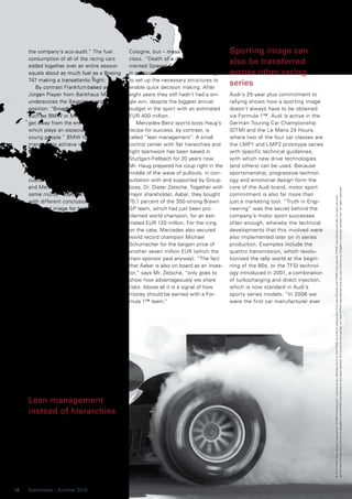 the company’s eco-audit.” The fuel          Cologne, but – mass didn’t equal           Sporting image can
     consumption of all of the racing cars       class. “Death of a dinosaur” com-
     added together over an entire season        mented Spiegel Online. Toyota failed
                                                                                            also be transferred
     equals about as much fuel as a Boeing       in particular because it didn’t manage     across other racing
     747 making a transatlantic flight.          to set up the necessary structures to
         By contrast Frankfurt-based analyst     enable quick decision making. After
                                                                                            series
     Jürgen Pieper from Bankhaus Metzler         eight years they still hadn’t had a sin-   Audi’s 25-year plus commitment to
     underscores the Bavarian company’s          gle win, despite the biggest annual        rallying shows how a sporting image
     position: “Broadly based companies          budget in the sport with an estimated      doesn’t always have to be obtained
     such as BMW or Mercedes-Benz can’t          EUR 400 million.                           via Formula 1™. Audi is active in the
     get away from the environmental trend,          Mercedes-Benz sports boss Haug’s       German Touring Car Championship
     which plays an especially big role with     recipe for success, by contrast, is        (DTM) and the Le Mans 24 Hours,
     young people.” BMW have already             called “lean management”. A small          where two of the four car classes are
     managed to achieve what Mercedes-           control center with flat hierarchies and   the LMP1 and LMP2 prototype series
     Benz still needs to do here: “An un-        tight teamwork has been based in           with specific technical guidelines,
     mistakable brand image that unites          Stuttgart-Fellbach for 20 years now.       with which new drive technologies
     driving pleasure and an ecologically        Mr. Haug prepared his coup right in the    (and others) can be used. Because
     clear conscience, is precisely what the     middle of the wave of pullouts, in con-    sportsmanship, progressive technol-
     customer wants.” “Basically, BMW            sultation with and supported by Group      ogy and emotional design form the
     and Mercedes-Benz work with the             boss, Dr. Dieter Zetsche. Together with    core of the Audi brand, motor sport




                                                                                                                                     No member firm has any authority to obligate or bind KPMG International or any other member firm vis-à-vis third parties, nor does KPMG International have any such authority to obligate or bind any member firm. All rights reserved.
     same motto,” says Mr. Fügener, “but         major shareholder, Aabar, they bought      commitment is also far more than




                                                                                                                                     © 2010 KPMG International Cooperative (“KPMG International”), a Swiss entity. Member firms of the KPMG network of independent firms are affiliated with KPMG International. KPMG International provides no client services.
     with different conclusions.” It is about    75.1 percent of the 350-strong Brawn       just a marketing tool. “Truth in Engi-
     the brand image for both of them.           GP team, which had just been pro-          neering” was the secret behind the
     BMW considered itself to be endan-          claimed world champion, for an esti-       company’s motor sport successes
     gered; Mercedes-Benz wanted to pol-         mated EUR 120 million. For the icing       often enough, whereby the technical
     ish up its world class star – make its      on the cake, Mercedes also secured         developments that this involved were
     image fresher and more dynamic.             world record champion Michael              also implemented later on in series
     Paolo Tumminelli, Professor for Design      Schumacher for the bargain price of        production. Examples include the
     at Cologne University and Head of the       another seven million EUR (which the       quattro transmission, which revolu-
     Goodbrands Institute, is not, however,      main sponsor paid anyway). “The fact       tionized the rally world at the begin-
     thinking about an immediate correla-        that Aabar is also on board as an inves-   ning of the 80s, or the TFSI technol-
     tion between Formula 1™ activity and        tor,” says Mr. Zetsche, “only goes to      ogy introduced in 2001, a combination
     manufacturers’ car sales: “Series cars      show how advantageously we share           of turbocharging and direct injection,
     are just too far away from Formula 1™       risks. Above all it is a signal of how     which is now standard in Audi’s
     machines. And this didn’t function at       money should be earned with a For-         sporty series models. “In 2006 we
     BMW either; or at Toyota and Renault        mula 1™ team.”                             were the first car manufacturer ever
     for that matter.” Industry expert Willi
     Diez says that the Ferrari sports car
     stable is a special marketing-policy
     case: “Formula 1™ is part of the brand
     value here. When we ask students
     what comes to mind when they think
     about Ferrari, they say: ‘red, motor
     sports, Formula 1™.‘
     If Ferrari were to leave Formula 1™,
     it would lose part of its brand value.
     There’s no way they can leave!”



     Lean management
     instead of hierarchies
     Toyota announced its withdrawal in
     November 2009 for cost reasons.
     They said Formula 1™ was just too
     expensive in view of the difficult finan-
     cial situation. By the end of 2010, only
     350 employees will be allocated per
     team. Toyota had approx. 800 employ-
     ees in its Formula 1™ factory in


18   Automotive – Summer 2010
 