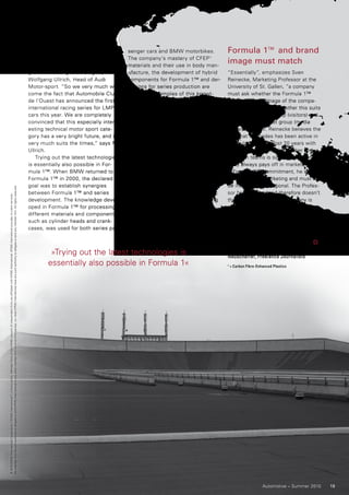 to win the Le Mans 24 Hours with a      senger cars and BMW motorbikes.          Formula 1™ and brand
                                                                                                                                                                                                                                          diesel car. And in the future we will   The company’s mastery of CFEP 1
                                                                                                                                                                                                                                          also use our LMP1 cars to try out       materials and their use in body man-
                                                                                                                                                                                                                                                                                                                           image must match
                                                                                                                                                                                                                                          ground-breaking technologies,” says     ufacture, the development of hybrid      “Essentially”, emphasizes Sven
                                                                                                                                                                                                                                          Wolfgang Ullrich, Head of Audi          components for Formula 1™ and der-       Reinecke, Marketing Professor at the
                                                                                                                                                                                                                                          Motor-sport. “So we very much wel-      ivations for series production are       University of St. Gallen, “a company
                                                                                                                                                                                                                                          come the fact that Automobile Club      also good examples of this knowl-        must ask whether the Formula 1™
                                                                                                                                                                                                                                          de l’Ouest has announced the first      edge transfer. High hopes were also      image suits the image of the compa-
                                                                                                                                                                                                                                          international racing series for LMP1    connected with the introduction of       ny’s own brand, and whether this suits
                                                                                                                                                                                                                                          cars this year. We are completely       the KERS (Kinetic Energy Recovery        the primary target group (visitors) and
                                                                                                                                                                                                                                          convinced that this especially inter-   System) hybrid technology, which         the secondary target group (media
                                                                                                                                                                                                                                          esting technical motor sport cate-      was approved by the FIA after the        audiences).” Mr. Reinecke believes the
                                                                                                                                                                                                                                          gory has a very bright future, and it   2009 season, but was put on ice          fact that Mercedes has been active in
                                                                                                                                                                                                                                          very much suits the times,” says Mr.    only a year later by the team associa-   Formula 1™ for almost 20 years with
                                                                                                                                                                                                                                          Ullrich.                                tion, FOTA. There are considerations     its cooperation with the Sauber and
                                                                                                                                                                                                                                             Trying out the latest technologies   being made for a reintroduction, but     McLaren teams is significant: “Conti-
                                                                                                                                                                                                                                          is essentially also possible in For-    BMW will no longer be in Formula 1™      nuity always pays off in marketing.”
                                                                                                                                                                                                                                          mula 1™. When BMW returned to           when it happens. The Munich-based        A Formula 1™ commitment, he says,
                                                                                                                                                                                                                                          Formula 1™ in 2000, the declared        company, whose board member              is international marketing and must not
                                                                                                                                                                                                                                          goal was to establish synergies         responsible for development, Dr.         be interpreted as national. The Profes-
No member firm has any authority to obligate or bind KPMG International or any other member firm vis-à-vis third parties, nor does KPMG International have any such authority to obligate or bind any member firm. All rights reserved.




                                                                                                                                                                                                                                          between Formula 1™ and series           Klaus Draeger, was still enthusiastic    sor from Switzerland therefore doesn’t
© 2010 KPMG International Cooperative (“KPMG International”), a Swiss entity. Member firms of the KPMG network of independent firms are affiliated with KPMG International. KPMG International provides no client services.




                                                                                                                                                                                                                                          development. The knowledge devel-       in summer 2008 about “transferring       think the enthusiasm in Germany is
                                                                                                                                                                                                                                          oped in Formula 1™ for processing       the know-how gained in the BMW           only a “nice side effect”, given that
                                                                                                                                                                                                                                          different materials and components,     Sauber F1 Team directly to series        almost half of all Formula 1™ races are
                                                                                                                                                                                                                                          such as cylinder heads and crank-       vehicle development,” pulled out         now held in countries that qualify as
                                                                                                                                                                                                                                          cases, was used for both series pas-    completely about a year later.           highly attractive emerging markets –
                                                                                                                                                                                                                                                                                                                           and the fascination for the best sport
                                                                                                                                                                                                                                                                                                                           in the world remains intact here.
                                                                                                                                                                                                                                                                                                                           By Eva-Maria Burkhardt / Christoph
                                                                                                                                                                                                                                                  »Trying out the latest technologies is                                   Neuschäffer, Freelance Journalists
                                                                                                                                                                                                                                                 essentially also possible in Formula 1«                                   1
                                                                                                                                                                                                                                                                                                                               = Carbon Fibre-Enhanced Plastics




                                                                                                                                                                                                                                                                                                                                                 Automotive – Summer 2010   19
 