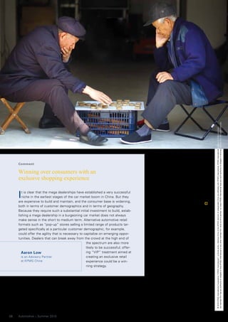 No member firm has any authority to obligate or bind KPMG International or any other member firm vis-à-vis third parties, nor does KPMG International have any such authority to obligate or bind any member firm. All rights reserved.
                                                                                                                                                    © 2010 KPMG International Cooperative (“KPMG International”), a Swiss entity. Member firms of the KPMG network of independent firms are affiliated with KPMG International. KPMG International provides no client services.
                                                                                     time buyers, but those who are look-
     Comment
                                                                                     ing to upgrade. And when they do,
                                                                                     the upmarket brands will want to cap-
     Winning over consumers with an                                                  ture profit across the value spectrum
                                                                                     – from financing and insurance, servic-
     exclusive shopping experience                                                   ing and spare parts, as well as the ini-
                                                                                     tial sale – by targeting customer loy-
                                                                                     alty and retention in particular. The

     I  t is clear that the mega dealerships have established a very successful
        niche in the earliest stages of the car market boom in China. But they
     are expensive to build and maintain, and the consumer base is widening,
                                                                                     dealer of the future in China puts the
                                                                                     customer first; and when that hap-
                                                                                     pens, profits are sure to follow.
     both in terms of customer demographics and in terms of geography.
                                                                                     By Andrew Thomson, Partner,
     Because they require such a substantial initial investment to build, estab-
                                                                                     KPMG China
     lishing a mega dealership in a burgeoning car market does not always
     make sense in the short to medium term. Alternative automotive retail           1
                                                                                         “Riding the auto wave: car dealerships in China”, Cheung
     formats such as “pop-up” stores selling a limited range of products tar-
                                                                                     Kong, Winter 2010, pages 45-7. 2 “Riding the auto wave: car
     geted specifically at a particular customer demographic, for example,
                                                                                     dealerships in China”, Cheung Kong, Winter 2010, page 46.
     could offer the agility that is necessary to capitalize on emerging oppor-      3
                                                                                         “Overview of the PRC Automotive Retail Document”, US-
     tunities. Dealers that can break away from the crowd at the high end of
                                                                                     China Business Council, March 2010. 4 “Carmakers to vie for
                                                   the spectrum are also more
                                                                                     repeat customers”, Tian Ying and Stephanie Wong, China
                                                   likely to be successful; offer-
                                                                                     Daily (Hong Kong Edition), 11 March 2010.
        Aaron Low                                  ing “VIP” treatment aimed at
        is an Advisory Partner                     creating an exclusive retail
        at KPMG China                              experience could be a win-
                                                   ning strategy.




24   Automotive – Summer 2010
 