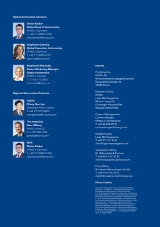 Global Automotive Contacts

          Dieter Becker
          Global Head of Automotive,
          KPMG in Germany
          T +49 711 9060 41720
          dieterbecker@kpmg.com

          Stephanie Goering
          Global Executive, Automotive
          KPMG in Germany
          T +49 711 9060 41271
          sgoering@kpmg.com

          Stephanie McCardle,            Imprint
          Senior Marketing Manager,
          Global Automotive              Published by
          KPMG in Canada                 KPMG AG
          T +1 416 777 3849              Wirtschaftsprüfungsgesellschaft
                                         Klingelhöferstraße 18
          smccardle@kpmg.ca
                                         10785 Berlin

                                         Editorial Office
Regional Automotive Contacts
                                         KPMG
                                         Logo Werbeagentur
          ASPAC                          Miriam Leypoldt
          Chang Soo Lee                  Christoph Neuschäffer
          Samjong KPMG in Korea          Michael Offtermatt
          T +82 (2) 2112 0600
          changsoolee@kr.kpmg.com        Project Management
                                         Carmen Borges,
          The Americas                   KPMG in Switzerland
          Gary Silberg                   T +41 44 249 20 51
                                         carmenborges@kpmg.com
          KPMG in the US
          T +1 312 665 1916
                                         Design/layout
          gsilberg@kpmg.com
                                         Logo Werbeagentur
                                         T +49 711 211 91-0
          EMA                            info@logo-werbeagentur.de
          Dieter Becker
          KPMG in Germany                Translation Office
          T +49 711 9060 41720           Dr. Billaudelle & Partner
          dieterbecker@kpmg.com          T +49 89 41 07 35 92
                                         info@billaudelle-partner.com

                                         Print Office
                                         Druckerei Memminger GmbH
                                         T +49 7141 791 10-0
                                         mail@druckerei-memminger.de

                                         Photo Credits

                                         Title page: composing: logo and iStockphoto/Onur
                                         Döngel. p. 2: KPMG. p. 3: iStockphoto/Grafissimo,
                                         Shotshop/Thorsten Nieder, Shutterstock /Olly.
                                         p. 4-8: iStockphoto/Pixdeluxe, composing: logo/iStock-
                                         photo/BookMama. p. 9-11: composing: logo und iStock-
                                         photo/Alle, iStockphoto/Grafissimo, iStockphoto/Ictor.
                                         p. 12-16: Shotshop/Thorsten Nieder, composing: logo
                                         und iStockphoto/Andyworks, Shutterstock /Leva Vincer-
                                         zevskiene. p. 17: composing: logo/Shutterstock /
                                         Aspect3D/Argus. p. 18-19: Shutterstock /Jaywarren79,
                                         photocase/Bratscher. p. 20-21: Shutterstock /Olly. p.
                                         22-23: iStockphoto/Chrisgon, Shutterstock /Rosamund
                                         Parkinson, Shotshop/Nieder. p. 24: Shutterstock /Zhuda.
                                         p. 25: iStockphoto/DNY59. p. 27: iStockphoto/Graffiti-
                                         zone. p. 28-29: KPMG.
 