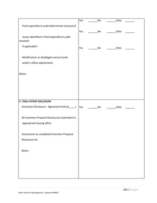 Yes   No   Date
    Final expenditure audit determined necessary?
                                                      Yes   No   Date
   Issues identified in final expenditure audit
resolved
    If applicable?
                                                      Yes   No   Date


    Modification to deobligate excess funds
    and/or reflect adjustments


Notes:




9. FINAL PATENT DISCLOSURE

   (Invention Disclosure - Agreement Article      )   Yes   No   Date


   All invention Proposal Disclosures Submitted to
    appropriate buying office


   Consortium as completed Invention Proposal
   Disclosure list.


   Notes:




                                                                        109 | P a g e
Keller School of Management- Capstone PM600
 