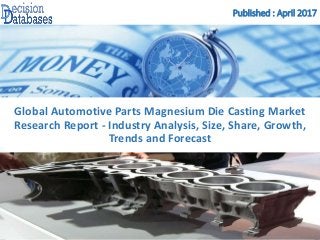 Published : April 2017
Global Automotive Parts Magnesium Die Casting Market
Research Report - Industry Analysis, Size, Share, Growth,
Trends and Forecast
 