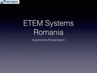ETEM Systems
Romania
Automotive Presentation

 