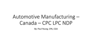Automotive Manufacturing –
Canada – CPC LPC NDP
By: Paul Young, CPA, CGA
 