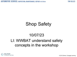 © 2012 Delmar, Cengage Learning
Shop Safety
10/07/23
LI: WWBAT understand safety
concepts in the workshop
 