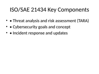 ISO/SAE 21434 Key Components
• • Threat analysis and risk assessment (TARA)
• • Cybersecurity goals and concept
• • Incident response and updates
 