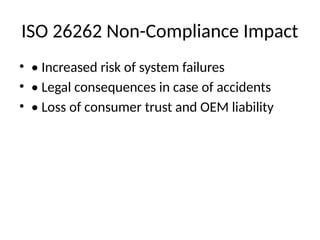 ISO 26262 Non-Compliance Impact
• • Increased risk of system failures
• • Legal consequences in case of accidents
• • Loss of consumer trust and OEM liability
 