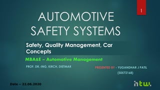 AUTOMOTIVE
SAFETY SYSTEMS
PRESENTED BY - YUGANDHAR J PATIL
(S0572168)
Safety, Quality Management, Car
Concepts
PROF. DR.-ING. KIRCH, DIETMAR
MBA&E – Automotive Management
1
Date – 22.06.2020
 