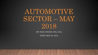 AUTOMOTIVE
SECTOR – MAY
2018
BY: PAUL YOUNG CPA, CGA
DATE: MAY 30, 2018
 