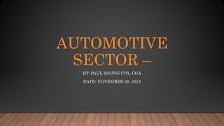AUTOMOTIVE
SECTOR –
BY: PAUL YOUNG CPA, CGA
DATE: NOVEMBER 26, 2018
 