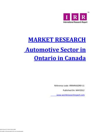 MARKET RESEARCH
                                                                  Automotive Sector in
                                                                    Ontario in Canada



                                                                           Reference code: IRRMRASON9-11

                                                                                   Published On: MAY2012

                                                                             www.worldresearchreport.com




Market Research on Retail industry @IRR

This profile is a licensed product and is not to be photocopied
 