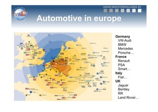Automotive in europe

                  Germany
                    VW-Audi
                    BMW
                    Mercedes
                    Porsche…
                  France
                    Renault
                    PSA
                    Smart…
                  Italy
                    Fiat…
                  UK
                    Jaguar
                    Bentley
                    RR
                    Land Rover…
 