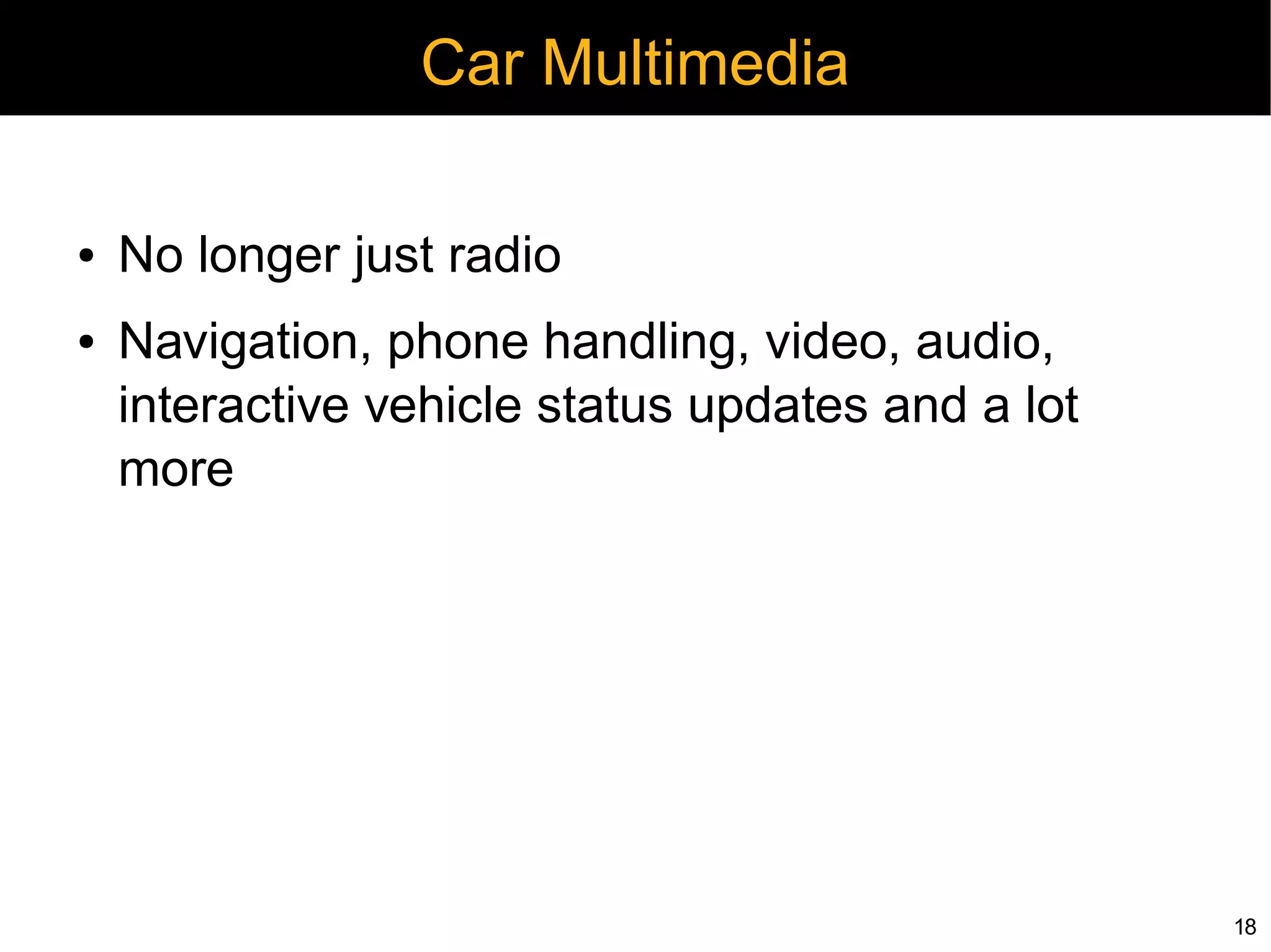 Car Multimedia

●   No longer just radio
●   Navigation, phone handling, video, audio,
    interactive vehicle status updates and a lot
    more




                                                   18
 