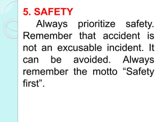 5. SAFETY
Always prioritize safety.
Remember that accident is
not an excusable incident. It
can be avoided. Always
remember the motto “Safety
first”.
 