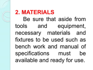 2. MATERIALS
Be sure that aside from
tools and equipment,
necessary materials and
fixtures to be used such as
bench work and manual of
specifications must be
available and ready for use.
 