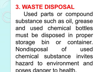 3. WASTE DISPOSAL
Used parts or compound
substance such as oil, grease
and used chemical bottles
must be disposed in proper
storage bin or container.
Nondisposal of used
chemical substance invites
hazard to environment and
 